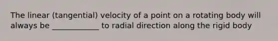 The linear (tangential) velocity of a point on a rotating body will always be ____________ to radial direction along the rigid body