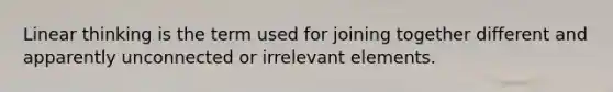 Linear thinking is the term used for joining together different and apparently unconnected or irrelevant elements.