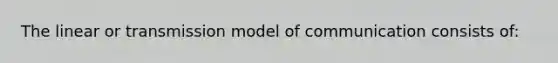 The linear or transmission model of communication consists of: