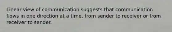 Linear view of communication suggests that communication flows in one direction at a time, from sender to receiver or from receiver to sender.