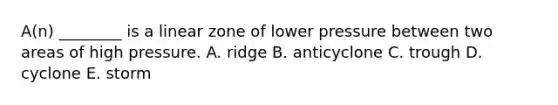 A(n) ________ is a linear zone of lower pressure between two areas of high pressure. A. ridge B. anticyclone C. trough D. cyclone E. storm