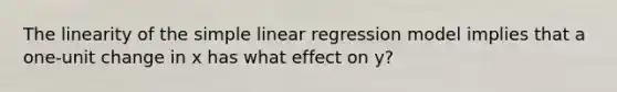 The linearity of the <a href='https://www.questionai.com/knowledge/kuO8H0fiMa-simple-linear-regression' class='anchor-knowledge'>simple linear regression</a> model implies that a one-unit change in x has what effect on y?