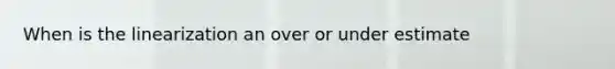 When is the linearization an over or under estimate