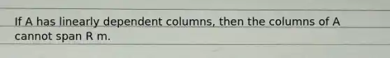 If A has linearly dependent columns, then the columns of A cannot span R m.