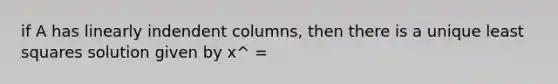 if A has linearly indendent columns, then there is a unique least squares solution given by x^ =