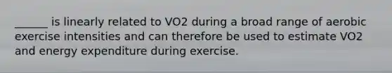 ______ is linearly related to VO2 during a broad range of aerobic exercise intensities and can therefore be used to estimate VO2 and energy expenditure during exercise.