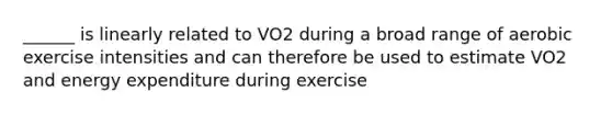 ______ is linearly related to VO2 during a broad range of aerobic exercise intensities and can therefore be used to estimate VO2 and energy expenditure during exercise