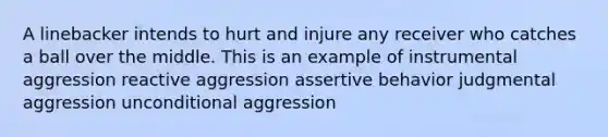 A linebacker intends to hurt and injure any receiver who catches a ball over the middle. This is an example of instrumental aggression reactive aggression assertive behavior judgmental aggression unconditional aggression