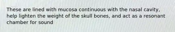 These are lined with mucosa continuous with the nasal cavity, help lighten the weight of the skull bones, and act as a resonant chamber for sound
