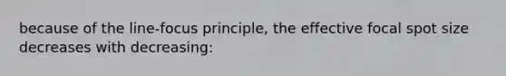 because of the line-focus principle, the effective focal spot size decreases with decreasing: