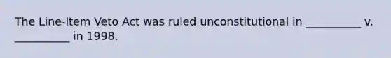 The Line-Item Veto Act was ruled unconstitutional in __________ v. __________ in 1998.