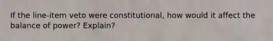 If the line-item veto were constitutional, how would it affect the balance of power? Explain?