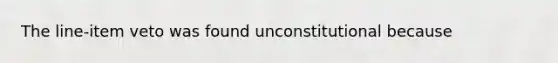 The line-item veto was found unconstitutional because