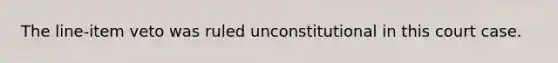 The line-item veto was ruled unconstitutional in this court case.