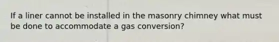 If a liner cannot be installed in the masonry chimney what must be done to accommodate a gas conversion?