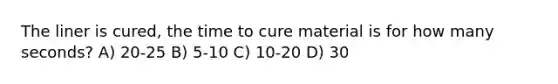 The liner is cured, the time to cure material is for how many seconds? A) 20-25 B) 5-10 C) 10-20 D) 30