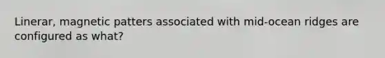 Linerar, magnetic patters associated with mid-ocean ridges are configured as what?