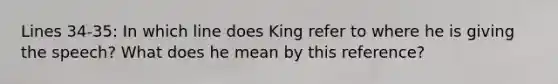 Lines 34-35: In which line does King refer to where he is giving the speech? What does he mean by this reference?