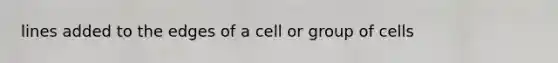 lines added to the edges of a cell or group of cells