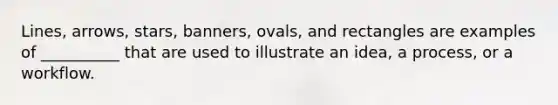 Lines, arrows, stars, banners, ovals, and rectangles are examples of __________ that are used to illustrate an idea, a process, or a workflow.