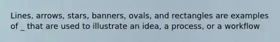 Lines, arrows, stars, banners, ovals, and rectangles are examples of _ that are used to illustrate an idea, a process, or a workflow