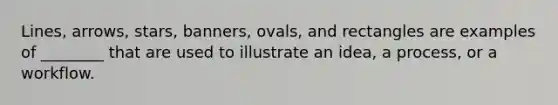 Lines, arrows, stars, banners, ovals, and rectangles are examples of ________ that are used to illustrate an idea, a process, or a workflow.