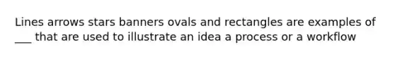 Lines arrows stars banners ovals and rectangles are examples of ___ that are used to illustrate an idea a process or a workflow