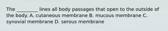 The _________ lines all body passages that open to the outside of the body. A. cutaneous membrane B. mucous membrane C. synovial membrane D. serous membrane