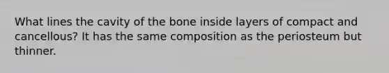 What lines the cavity of the bone inside layers of compact and cancellous? It has the same composition as the periosteum but thinner.