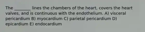 The ________ lines the chambers of the heart, covers the heart valves, and is continuous with the endothelium. A) visceral pericardium B) myocardium C) parietal pericardium D) epicardium E) endocardium