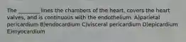 The ________ lines the chambers of the heart, covers the heart valves, and is continuous with the endothelium. A)parietal pericardium B)endocardium C)visceral pericardium D)epicardium E)myocardium