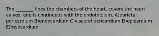 The ________ lines the chambers of the heart, covers the heart valves, and is continuous with the endothelium. A)parietal pericardium B)endocardium C)visceral pericardium D)epicardium E)myocardium