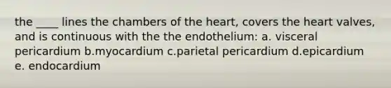 the ____ lines the chambers of the heart, covers the heart valves, and is continuous with the the endothelium: a. visceral pericardium b.myocardium c.parietal pericardium d.epicardium e. endocardium