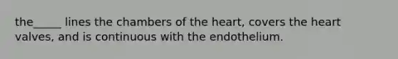 the_____ lines the chambers of the heart, covers the heart valves, and is continuous with the endothelium.