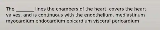 The ________ lines the chambers of <a href='https://www.questionai.com/knowledge/kya8ocqc6o-the-heart' class='anchor-knowledge'>the heart</a>, covers the heart valves, and is continuous with the endothelium. mediastinum myocardium endocardium epicardium visceral pericardium