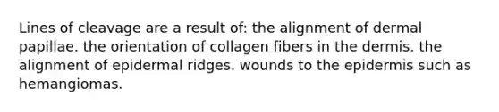 Lines of cleavage are a result of: the alignment of dermal papillae. the orientation of collagen fibers in the dermis. the alignment of epidermal ridges. wounds to the epidermis such as hemangiomas.