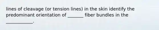 lines of cleavage (or tension lines) in the skin identify the predominant orientation of _______ fiber bundles in the ____________.