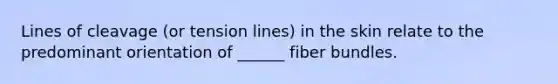 Lines of cleavage (or tension lines) in the skin relate to the predominant orientation of ______ fiber bundles.