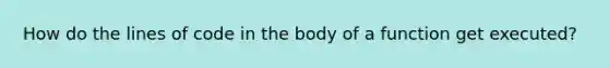 How do the lines of code in the body of a function get executed?