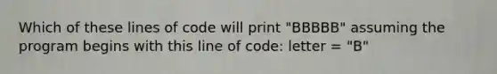 Which of these lines of code will print "BBBBB" assuming the program begins with this line of code: letter = "B"