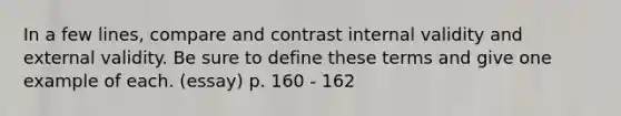 In a few lines, compare and contrast internal validity and external validity. Be sure to define these terms and give one example of each. (essay) p. 160 - 162