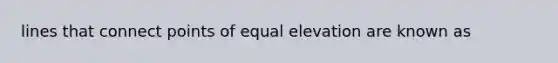 lines that connect points of equal elevation are known as