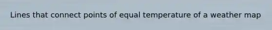 Lines that connect points of equal temperature of a weather map
