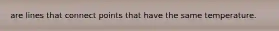 are lines that connect points that have the same temperature.