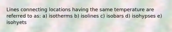 Lines connecting locations having the same temperature are referred to as: a) isotherms b) isolines c) isobars d) isohypses e) isohyets