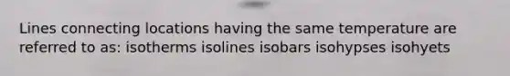 Lines connecting locations having the same temperature are referred to as: isotherms isolines isobars isohypses isohyets