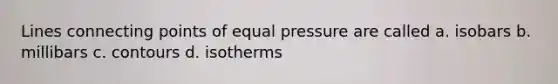 Lines connecting points of equal pressure are called a. isobars b. millibars c. contours d. isotherms