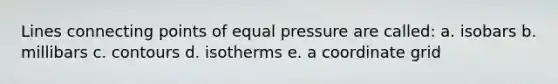 Lines connecting points of equal pressure are called: a. isobars b. millibars c. contours d. isotherms e. a coordinate grid