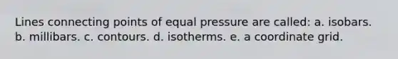 Lines connecting points of equal pressure are called: a. isobars. b. millibars. c. contours. d. isotherms. e. a coordinate grid.