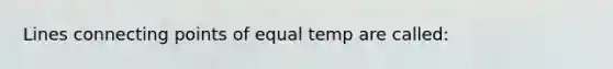 Lines connecting points of equal temp are called: